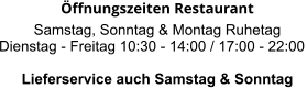 Öffnungszeiten Restaurant  Samstag, Sonntag & Montag Ruhetag Dienstag - Freitag 10:30 - 14:00 / 17:00 - 22:00  Lieferservice auch Samstag & Sonntag