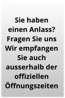 Sie haben  einen Anlass? Fragen Sie uns Wir empfangen  Sie auch ausserhalb der  offiziellen Öffnungszeiten