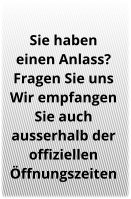 Sie haben  einen Anlass? Fragen Sie uns Wir empfangen  Sie auch ausserhalb der  offiziellen Öffnungszeiten