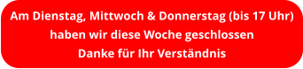 Am Dienstag, Mittwoch & Donnerstag (bis 17 Uhr) haben wir diese Woche geschlossen Danke für Ihr Verständnis