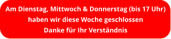 Am Dienstag, Mittwoch & Donnerstag (bis 17 Uhr) haben wir diese Woche geschlossen Danke für Ihr Verständnis